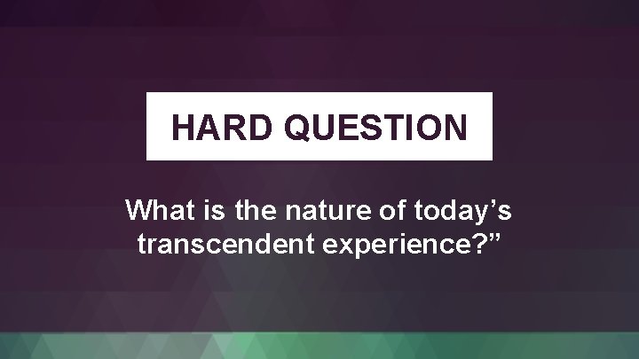 HARD QUESTION What is the nature of today’s transcendent experience? ” 