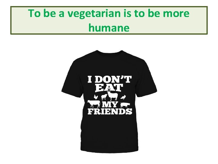 To be a vegetarian is to be more humane 