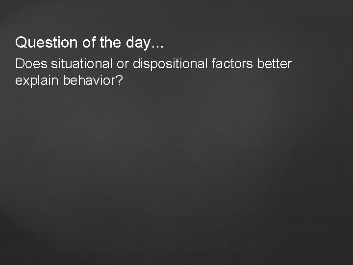 Question of the day. . . Does situational or dispositional factors better explain behavior?