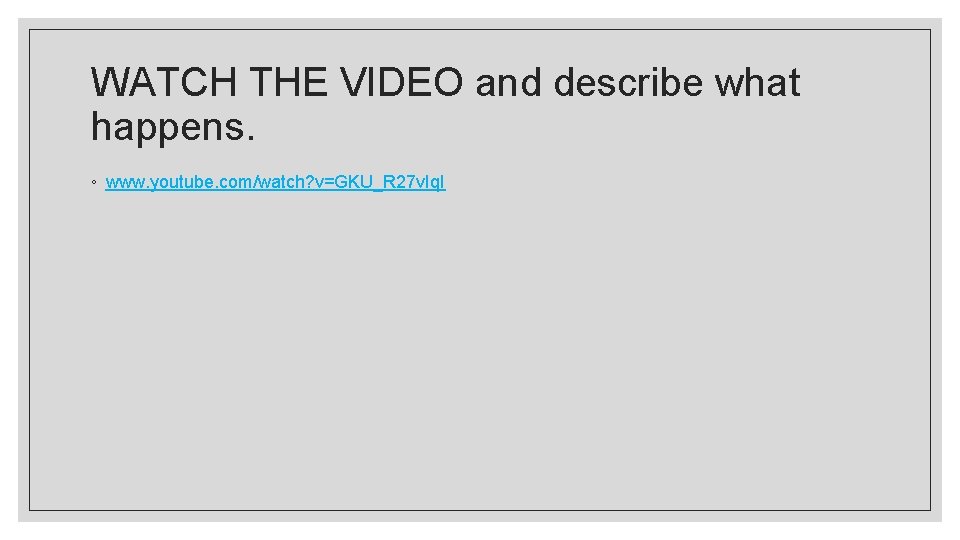 WATCH THE VIDEO and describe what happens. ◦ www. youtube. com/watch? v=GKU_R 27 v.