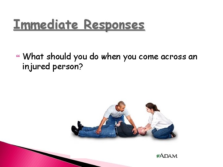 Immediate Responses What should you do when you come across an injured person? 