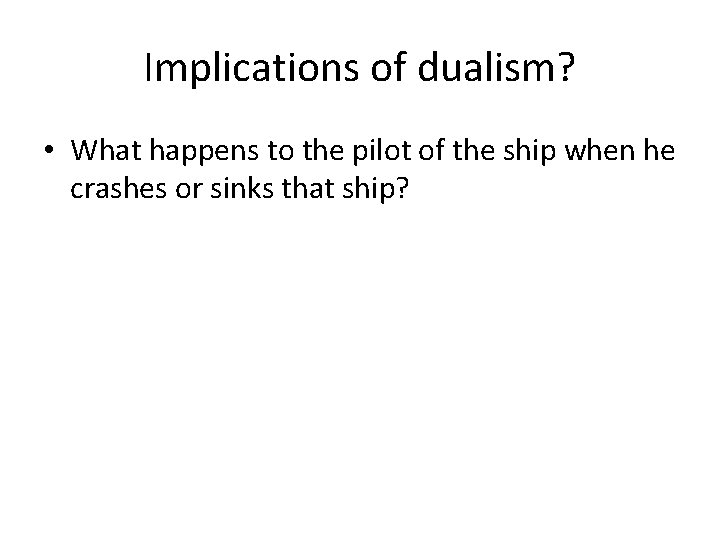 Implications of dualism? • What happens to the pilot of the ship when he