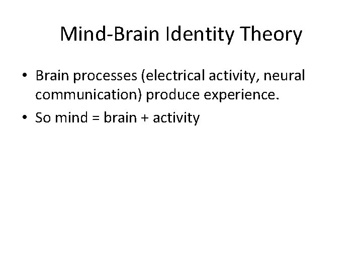 Mind-Brain Identity Theory • Brain processes (electrical activity, neural communication) produce experience. • So