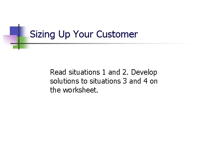 Sizing Up Your Customer Read situations 1 and 2. Develop solutions to situations 3