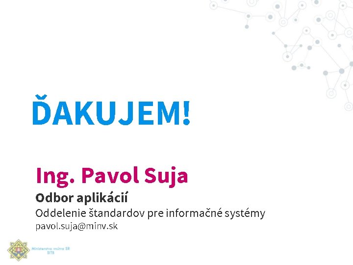 ĎAKUJEM! Ing. Pavol Suja Odbor aplikácií Oddelenie štandardov pre informačné systémy pavol. suja@minv. sk
