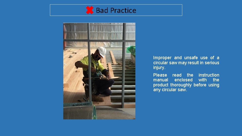 Bad Practice Improper and unsafe use of a circular saw may result in serious