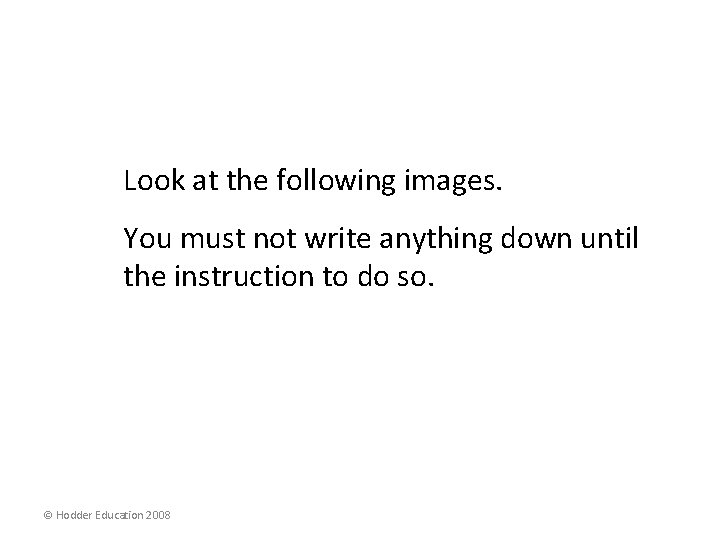 Look at the following images. You must not write anything down until the instruction