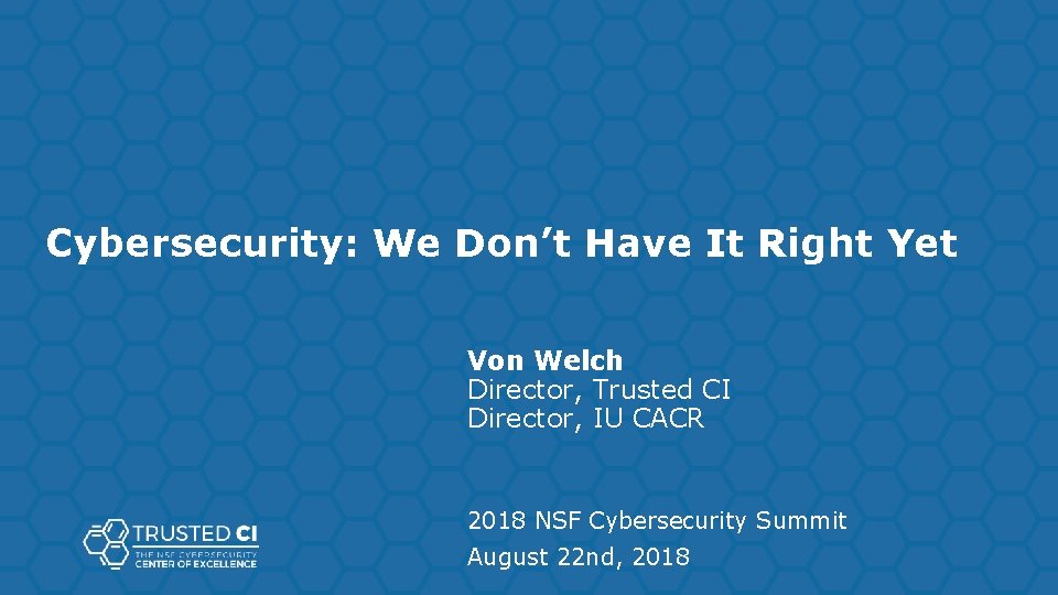 Cybersecurity: We Don’t Have It Right Yet Von Welch Director, Trusted CI Director, IU