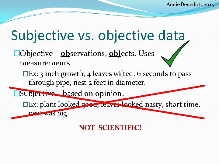 Annie Benedict, 2015 Subjective vs. objective data �Objective – observations, objects. Uses measurements. �Ex:
