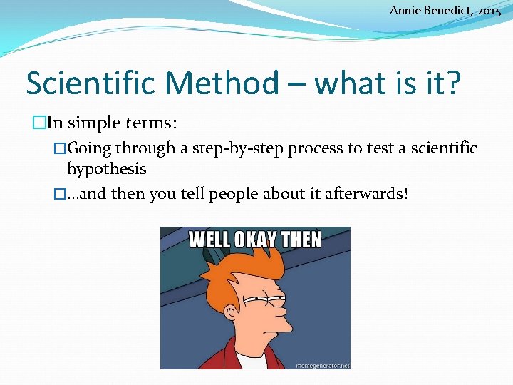 Annie Benedict, 2015 Scientific Method – what is it? �In simple terms: �Going through