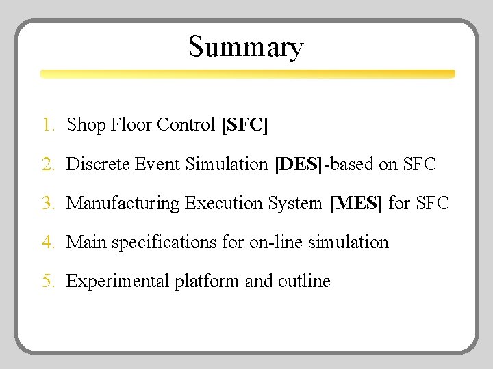 Summary 1. Shop Floor Control [SFC] 2. Discrete Event Simulation [DES]-based on SFC 3.