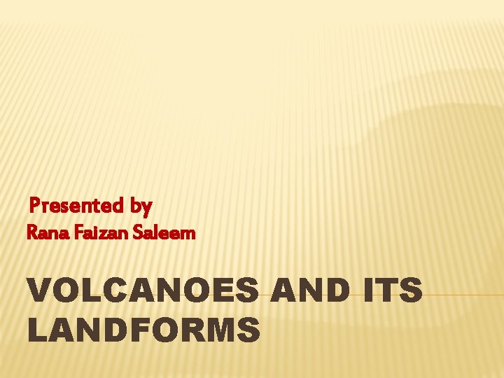 Presented by Rana Faizan Saleem VOLCANOES AND ITS LANDFORMS 