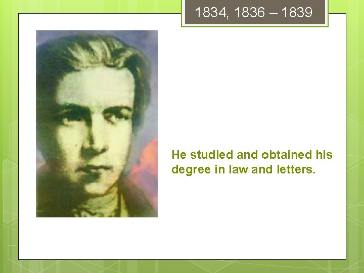 1834, 1836 – 1839 He studied and obtained his degree in law and letters. 1834, 1836 – 1839 He studied and obtained his degree in law and letters.