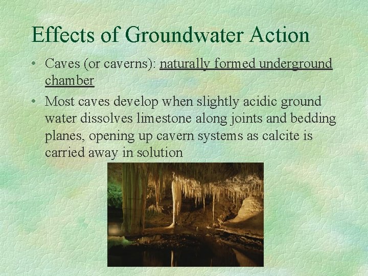 Effects of Groundwater Action • Caves (or caverns): naturally formed underground chamber • Most