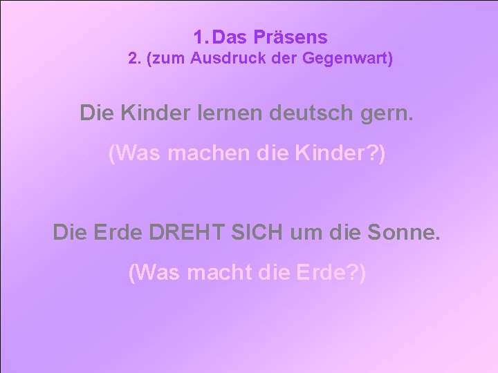 1. Das Präsens 2. (zum Ausdruck der Gegenwart) Die Kinder lernen deutsch gern. (Was