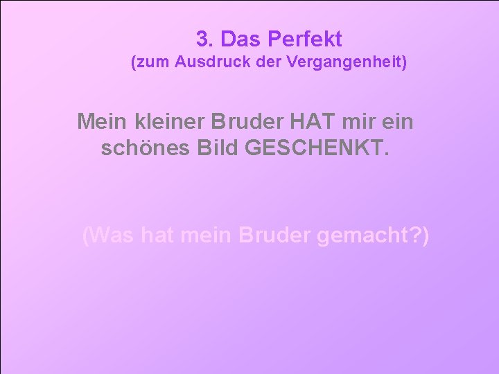 3. Das Perfekt (zum Ausdruck der Vergangenheit) Mein kleiner Bruder HAT mir ein schönes