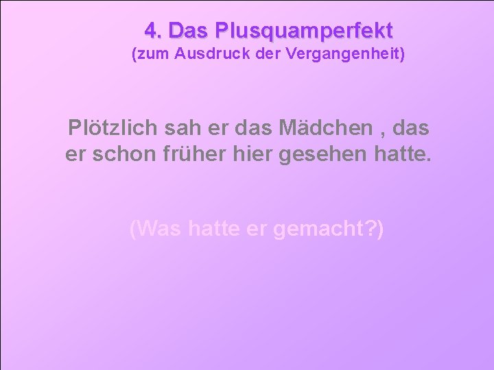 4. Das Plusquamperfekt (zum Ausdruck der Vergangenheit) Plötzlich sah er das Mädchen , das