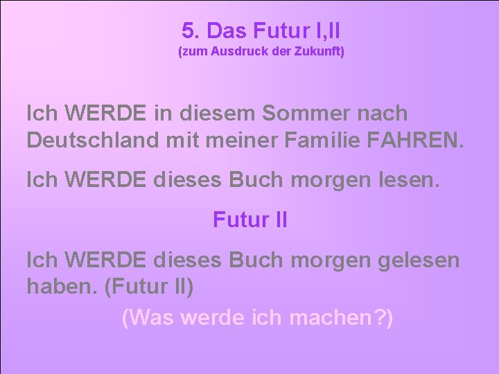 5. Das Futur I, II (zum Ausdruck der Zukunft) Ich WERDE in diesem Sommer