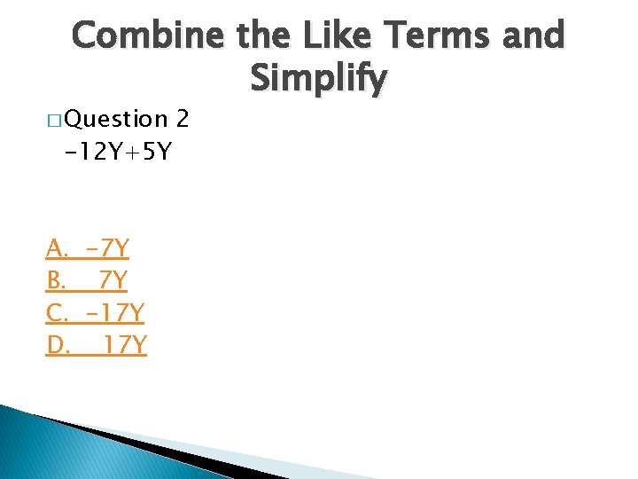 Combine the Like Terms and Simplify � Question -12 Y+5 Y A. -7 Y