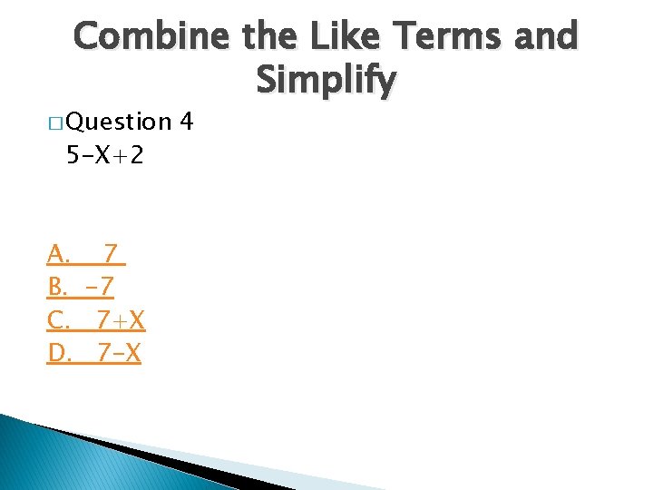 Combine the Like Terms and Simplify � Question 5 -X+2 A. 7 B. -7 Combine the Like Terms and Simplify � Question 5 -X+2 A. 7 B. -7