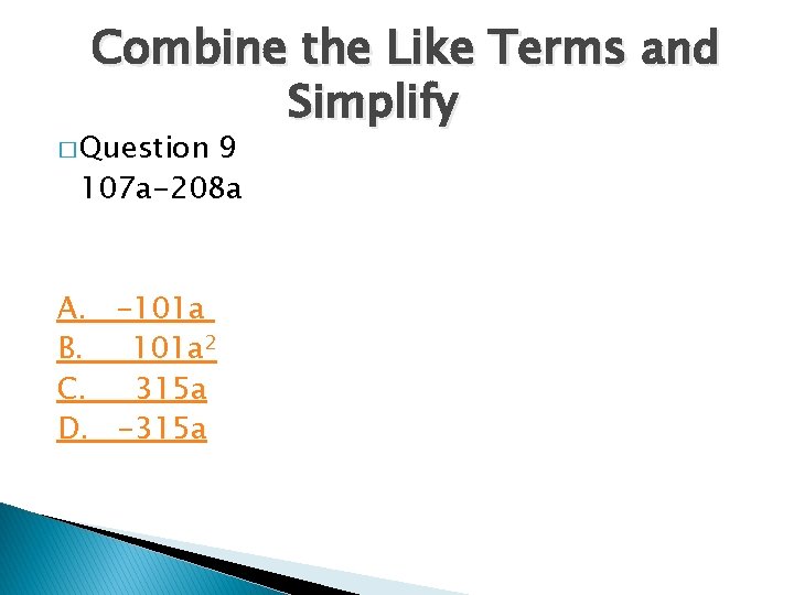 Combine the Like Terms and Simplify � Question 9 107 a-208 a A. -101 Combine the Like Terms and Simplify � Question 9 107 a-208 a A. -101