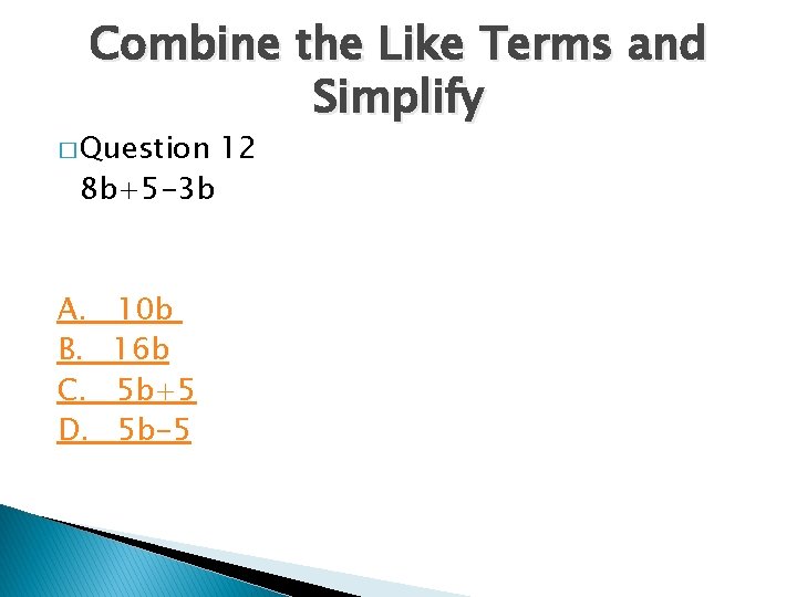 Combine the Like Terms and Simplify � Question 8 b+5 -3 b A. B.