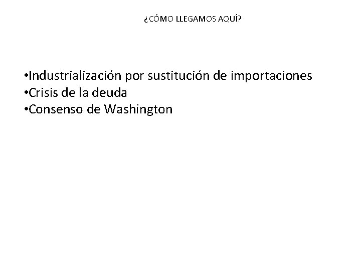 ¿CÓMO LLEGAMOS AQUÍ? • Industrialización por sustitución de importaciones • Crisis de la deuda