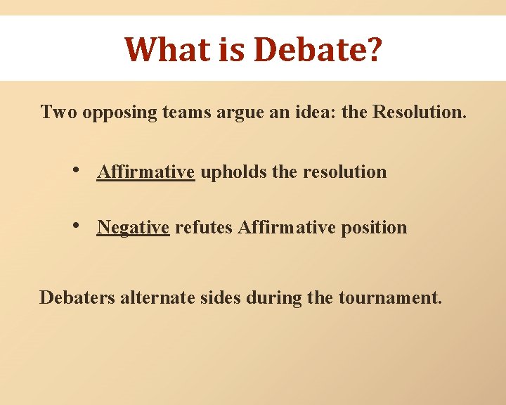 What is Debate? Two opposing teams argue an idea: the Resolution. • Affirmative upholds