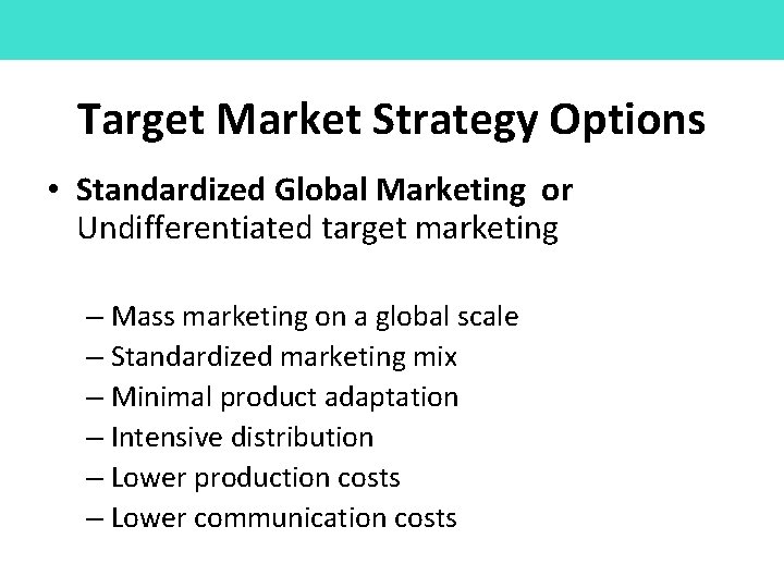 Target Market Strategy Options • Standardized Global Marketing or Undifferentiated target marketing – Mass