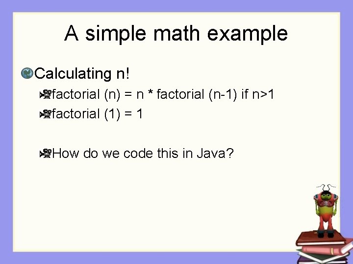 A simple math example Calculating n! factorial (n) = n * factorial (n-1) if