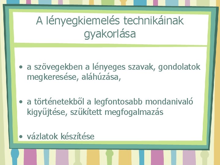 A lényegkiemelés technikáinak gyakorlása • a szövegekben a lényeges szavak, gondolatok megkeresése, aláhúzása, •