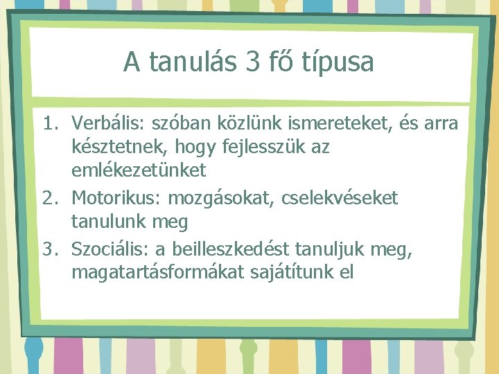 A tanulás 3 fő típusa 1. Verbális: szóban közlünk ismereteket, és arra késztetnek, hogy
