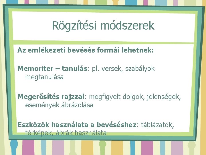 Rögzítési módszerek Az emlékezeti bevésés formái lehetnek: Memoriter – tanulás: pl. versek, szabályok megtanulása