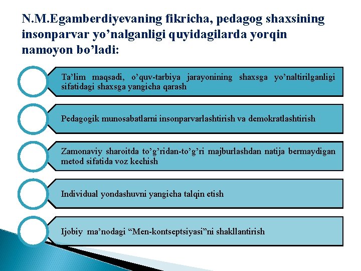 N. M. Egamberdiyevaning fikricha, pеdаgоg shахsining insоnpаrvаr yo’nаlgаnligi quyidаgilаrdа yorqin nаmоyon bo’lаdi: Tа’lim mаqsаdi,