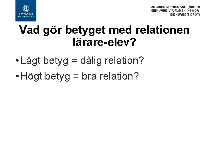 ORGANISATIONSNAMN (ÄNDRA SIDHUVUD VIA FLIKEN INFOGASIDHUVUD/SIDFOT) Vad gör betyget med relationen lärare-elev? • Lågt