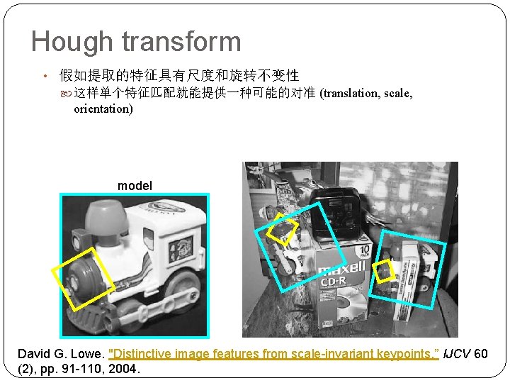 Hough transform • 假如提取的特征具有尺度和旋转不变性 这样单个特征匹配就能提供一种可能的对准 (translation, scale, orientation) model David G. Lowe. "Distinctive image