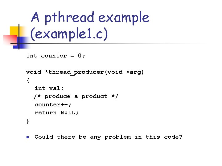 A pthread example (example 1. c) int counter = 0; void *thread_producer(void *arg) {