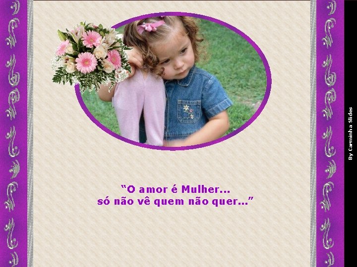 By Carminha Slides “O amor é Mulher. . . só não vê quem não