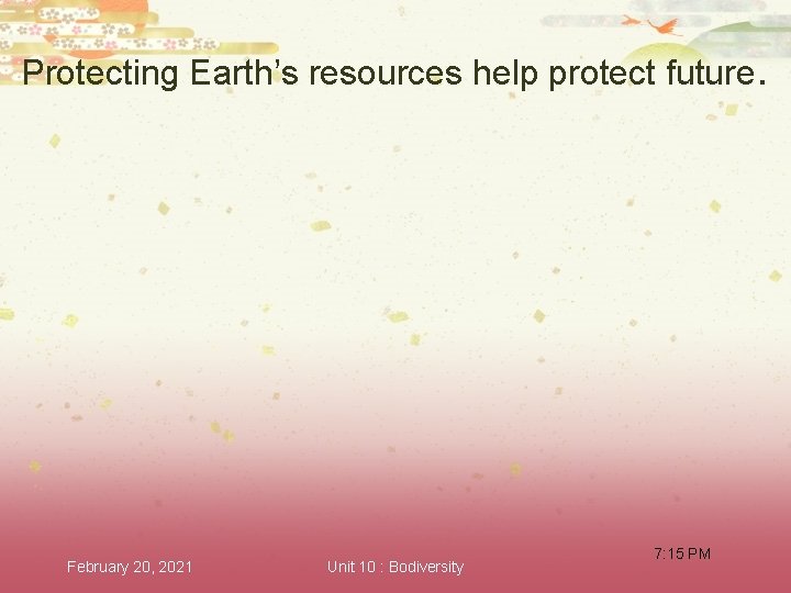 Protecting Earth’s resources help protect future. February 20, 2021 Unit 10 : Bodiversity 7: