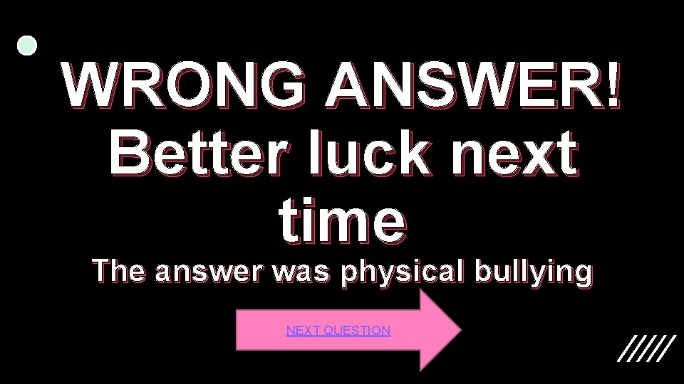 WRONG ANSWER! Better luck next time The answer was physical bullying NEXT QUESTION 