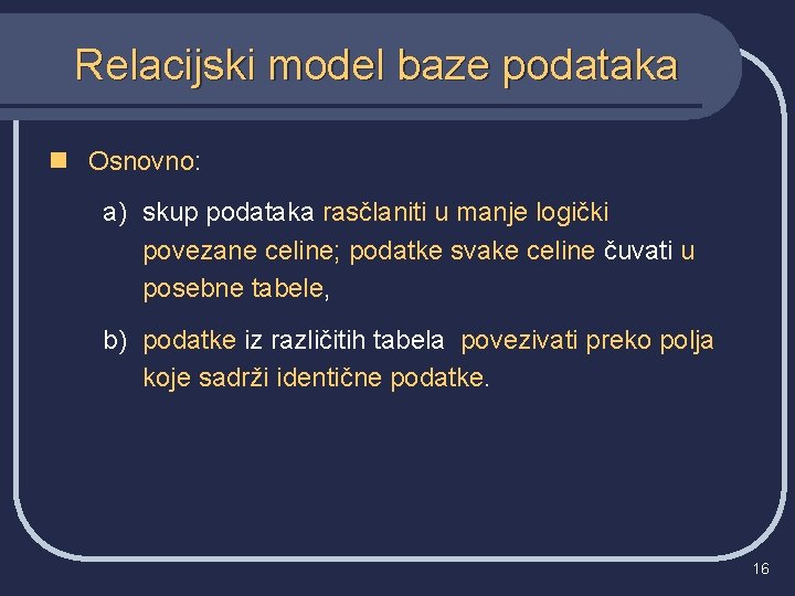 Relacijski model baze podataka n Osnovno: a) skup podataka rasčlaniti u manje logički povezane