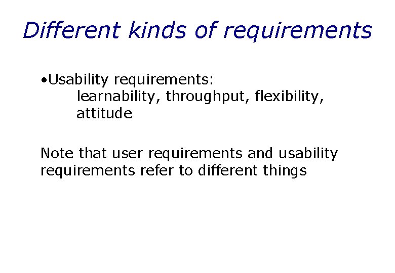 Different kinds of requirements • Usability requirements: learnability, throughput, flexibility, attitude Note that user