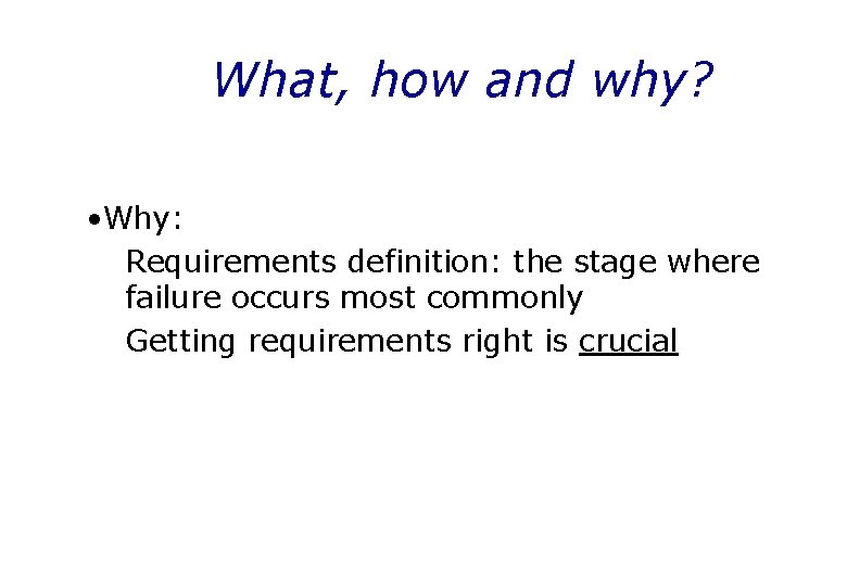 What, how and why? • Why: Requirements definition: the stage where failure occurs most