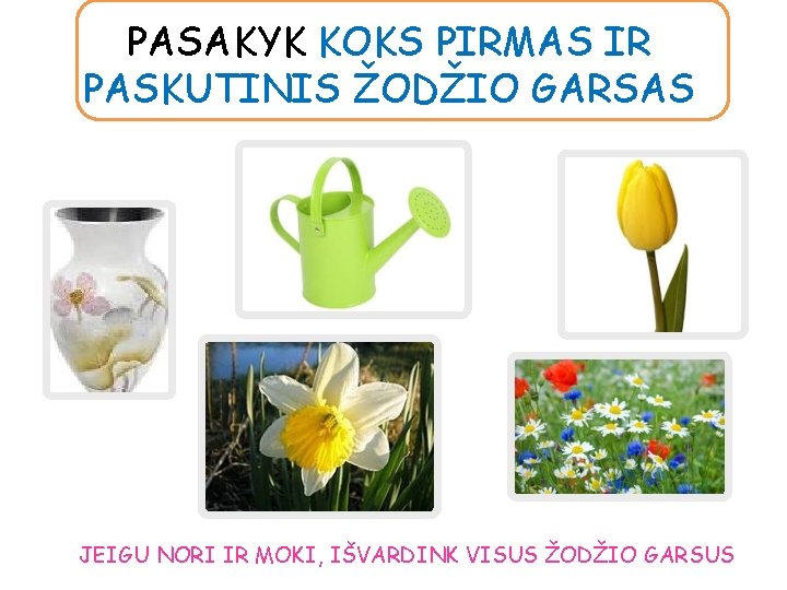 PASAKYK KOKS PIRMAS IR PASKUTINIS ŽODŽIO GARSAS JEIGU NORI IR MOKI, IŠVARDINK VISUS ŽODŽIO