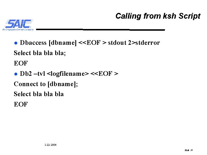 Calling from ksh Script Dbaccess [dbname] <<EOF > stdout 2>stderror Select bla bla; EOF