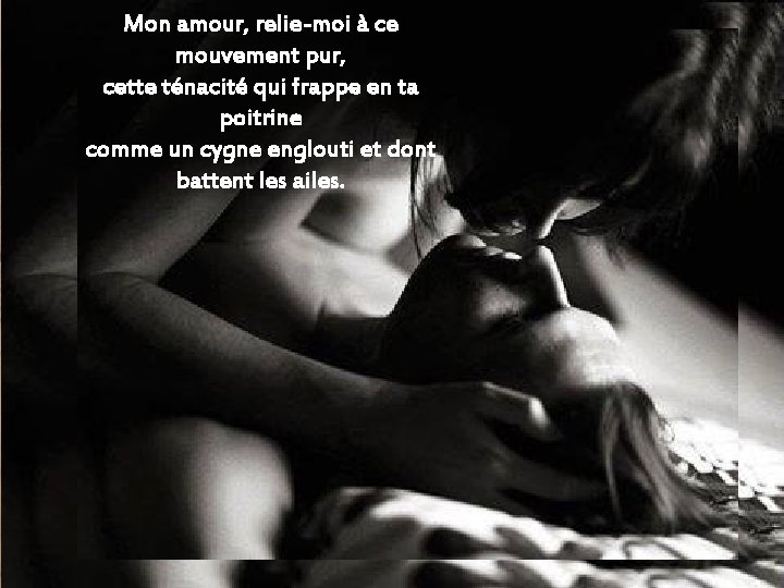 Mon amour, relie-moi à ce mouvement pur, cette ténacité qui frappe en ta poitrine