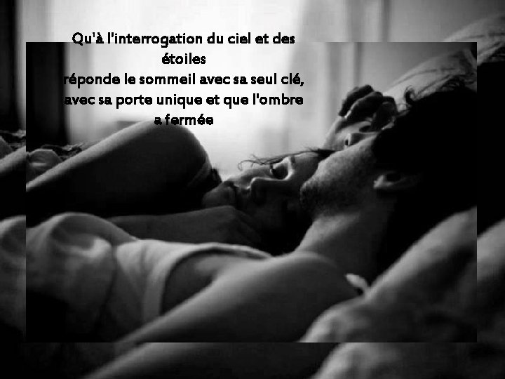 Qu'à l'interrogation du ciel et des étoiles réponde le sommeil avec sa seul clé,