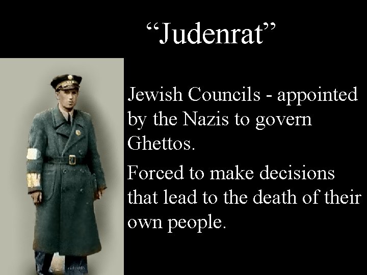 “Judenrat” • Jewish Councils - appointed by the Nazis to govern Ghettos. • Forced