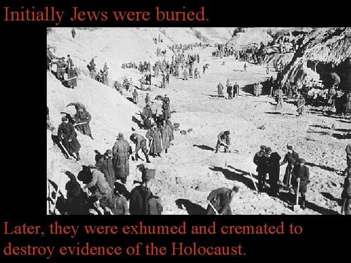 Initially Jews were buried. Later, they were exhumed and cremated to destroy evidence of