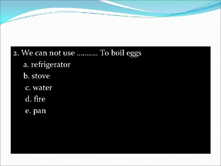2. We can not use ………. . To boil eggs a. refrigerator b. stove